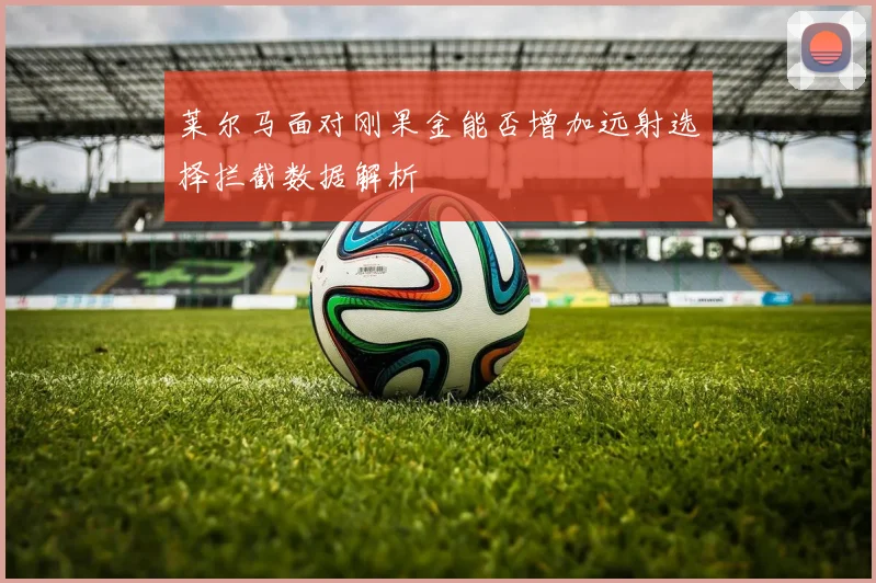 莱尔马面对刚果金能否增加远射选择拦截数据解析