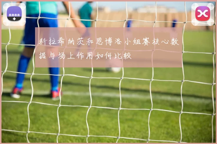 科拉希纳茨和恩博洛小组赛核心数据与场上作用如何比较