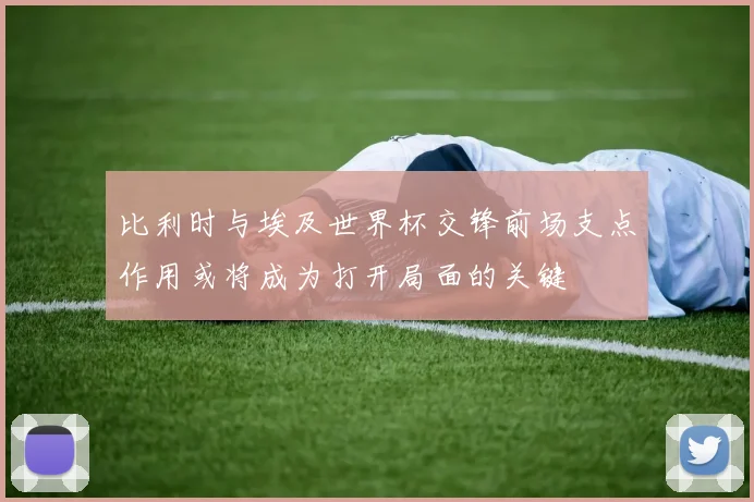 比利时与埃及世界杯交锋前场支点作用或将成为打开局面的关键