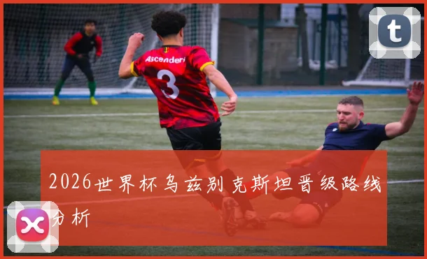 2026世界杯乌兹别克斯坦晋级路线分析