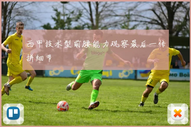 西甲技术型前腰能力观察最后一传拼细节