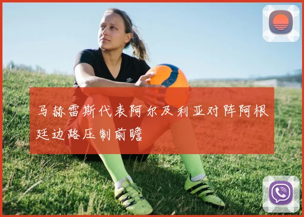 马赫雷斯代表阿尔及利亚对阵阿根廷边路压制前瞻