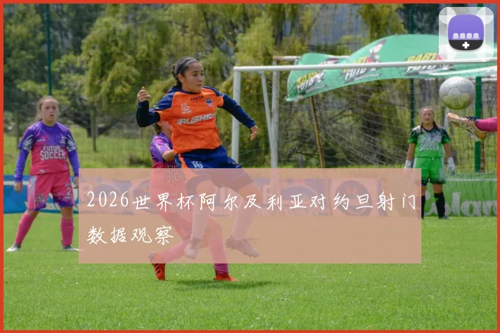 2026世界杯阿尔及利亚对约旦射门数据观察