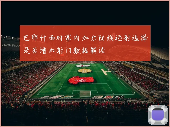 巴耶什面对塞内加尔防线远射选择是否增加射门数据解读