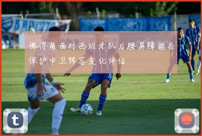 佛得角面对西班牙队后腰屏障能否保护中卫阵容变化评估