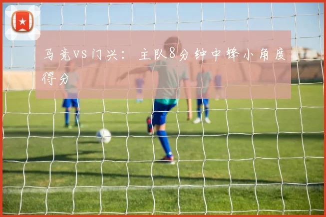 马竞vs门兴：主队8分钟中锋小角度得分