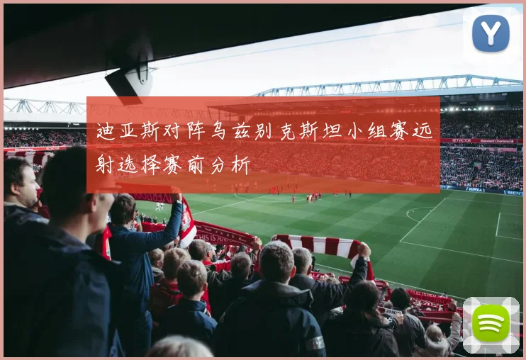 迪亚斯对阵乌兹别克斯坦小组赛远射选择赛前分析
