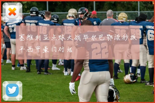 塞维利亚点球大战毕尔巴鄂读秒扳平西甲豪门对话