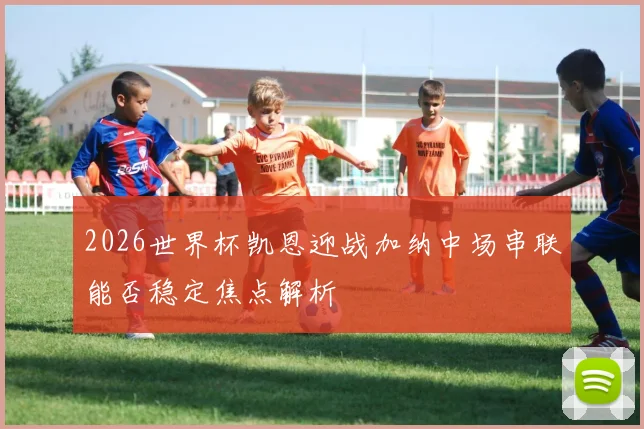 2026世界杯凯恩迎战加纳中场串联能否稳定焦点解析