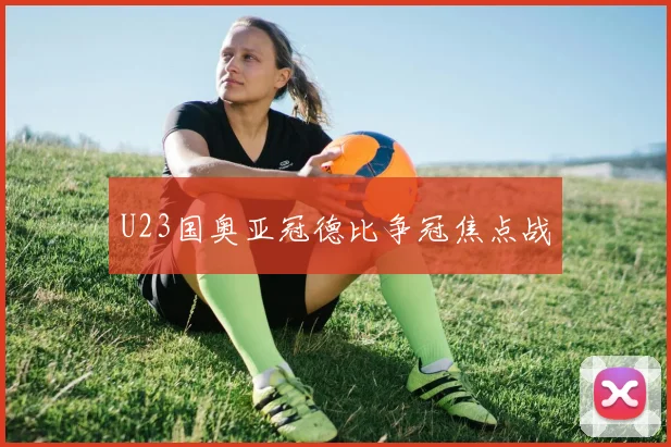 U23国奥亚冠德比争冠焦点战