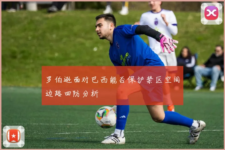 罗伯逊面对巴西能否保护禁区空间边路回防分析