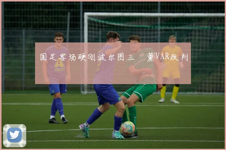国足客场硬刚波尔图三笘薰VAR改判