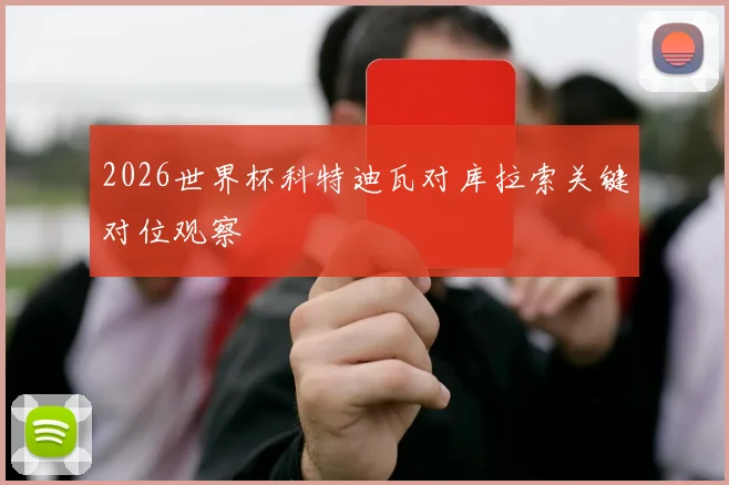 2026世界杯科特迪瓦对库拉索关键对位观察
