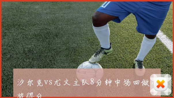 沙尔克vs尤文主队8分钟中场回做小将得分