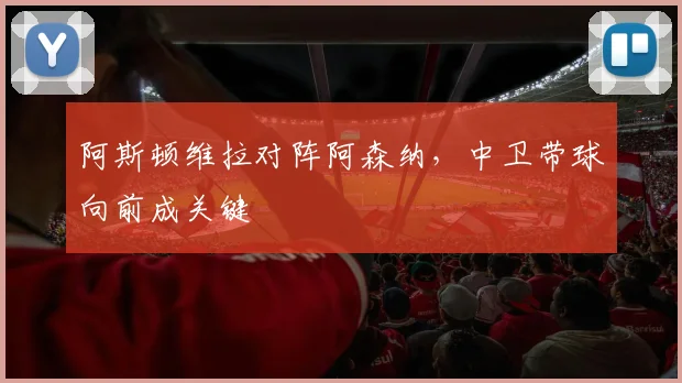阿斯顿维拉对阵阿森纳，中卫带球向前成关键