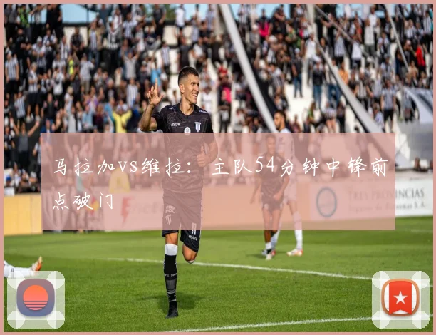 马拉加vs维拉：主队54分钟中锋前点破门