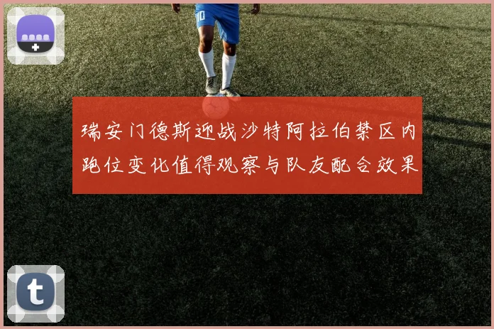 瑞安门德斯迎战沙特阿拉伯禁区内跑位变化值得观察与队友配合效果