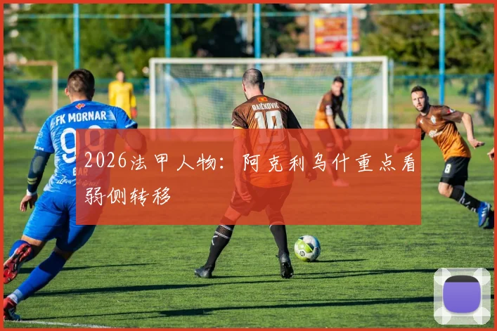 2026法甲人物：阿克利乌什重点看弱侧转移